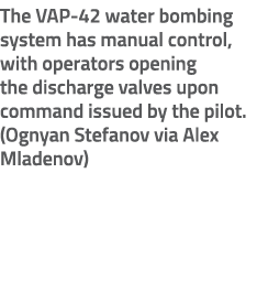 The VAP 42 water bombing system has manual control, with operators opening the discharge valves upon command issued b...