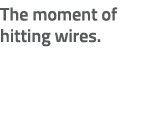 The moment of hitting wires.