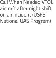Call When Needed VTOL aircraft after night shift on an incident (USFS National UAS Program)