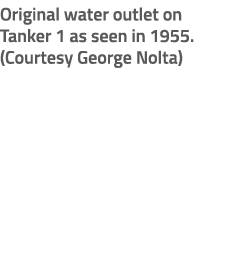 Original water outlet on Tanker 1 as seen in 1955. (Courtesy George Nolta)