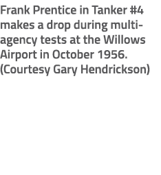 Frank Prentice in Tanker #4 makes a drop during multi agency tests at the Willows Airport in October 1956. (Courtesy ...