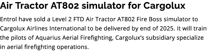 Air Tractor AT802 simulator for Cargolux Entrol have sold a Level 2 FTD Air Tractor AT802 Fire Boss simulator to Carg...