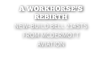 A Workhorse’s Rebirth New Build Bell 214STs from McDermott Aviation