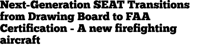 Next Generation SEAT Transitions from Drawing Board to FAA Certification A new firefighting aircraft