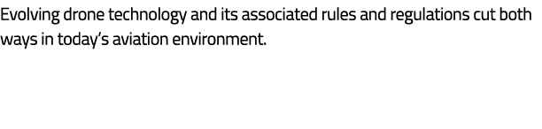 Evolving drone technology and its associated rules and regulations cut both ways in today’s aviation environment. 