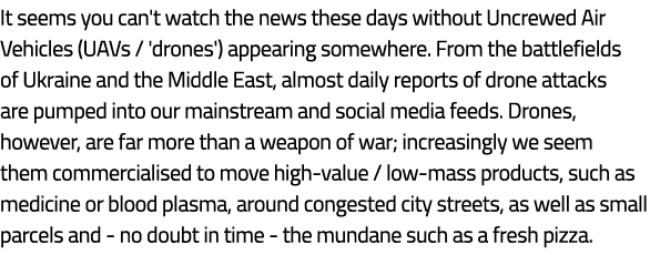 It seems you can't watch the news these days without Uncrewed Air Vehicles (UAVs / 'drones') appearing somewhere. Fro...