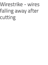 Wirestrike wires falling away after cutting