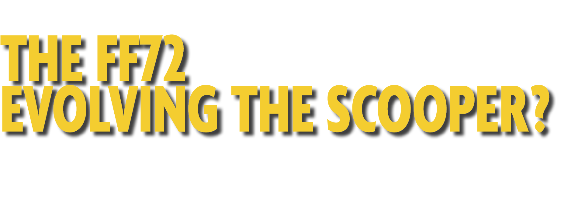 The ff72 Evolving the Scooper?