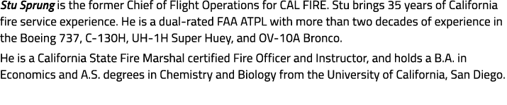 Stu Sprung is the former Chief of Flight Operations for CAL FIRE. Stu brings 35 years of California fire service expe...