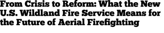 From Crisis to Reform: What the New U.S. Wildland Fire Service Means for the Future of Aerial Firefighting 