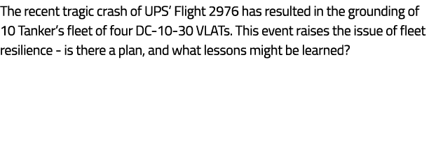 The recent tragic crash of UPS’ Flight 2976 has resulted in the grounding of 10 Tanker’s fleet of four DC 10 30 VLATs...