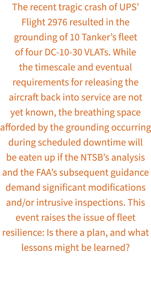 The recent tragic crash of UPS’ Flight 2976 resulted in the grounding of 10 Tanker’s fleet of four DC 10 30 VLATs. Wh...