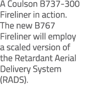 A Coulson B737 300 Fireliner in action. The new B767 Fireliner will employ a scaled version of the Retardant Aerial D...