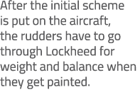 After the initial scheme is put on the aircraft, the rudders have to go through Lockheed for weight and balance when ...