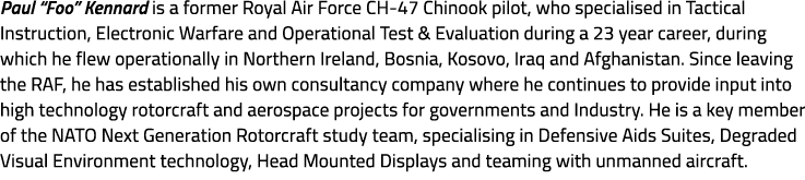 Paul “Foo” Kennard is a former Royal Air Force CH 47 Chinook pilot, who specialised in Tactical Instruction, Electron...