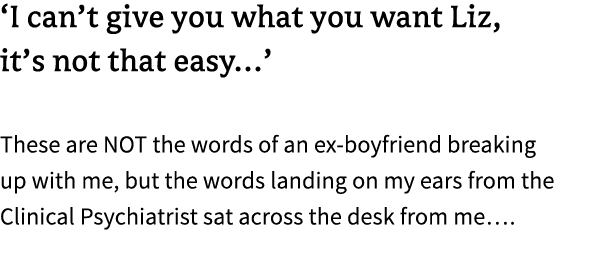 ‘I can’t give you what you want Liz, it’s not that easy…’ These are NOT the words of an ex boyfriend breaking up with...