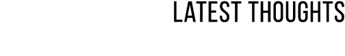 Latest Thoughts