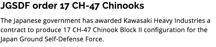 JGSDF order 17 CH 47 Chinooks The Japanese government has awarded Kawasaki Heavy Industries a contract to produce 17 ...