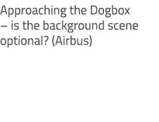 Approaching the Dogbox – is the background scene optional? (Airbus)
