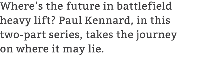 Where’s the future in battlefield heavy lift? Paul Kennard, in this two part series, takes the journey on where it ma...