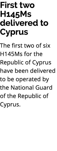 First two H145Ms delivered to Cyprus The first two of six H145Ms for the Republic of Cyprus have been delivered to be...