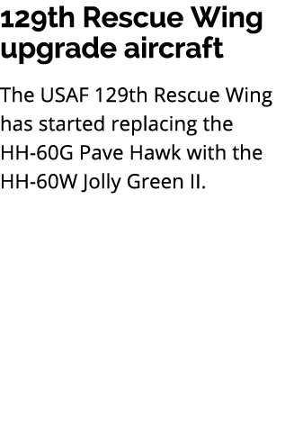 129th Rescue Wing upgrade aircraft The USAF 129th Rescue Wing has started replacing the HH 60G Pave Hawk with the HH ...