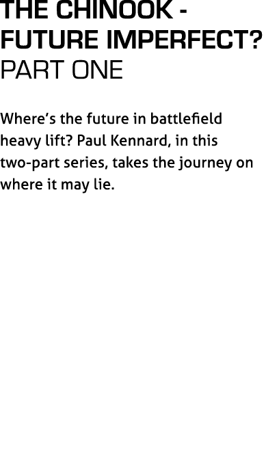 The Chinook Future Imperfect? PART ONE Where’s the future in battlefield heavy lift? Paul Kennard, in this two part s...