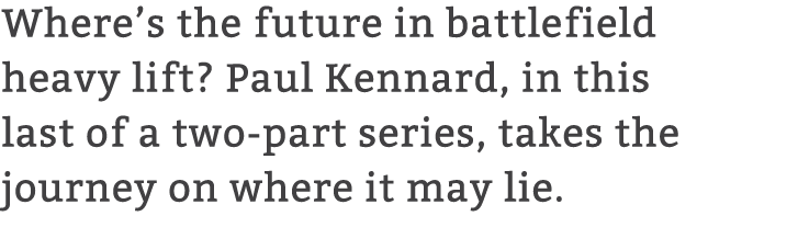 Where’s the future in battlefield heavy lift? Paul Kennard, in this last of a two part series, takes the journey on w...