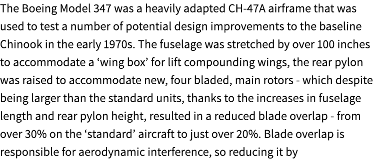 The Boeing Model 347 was a heavily adapted CH 47A airframe that was used to test a number of potential design improve...