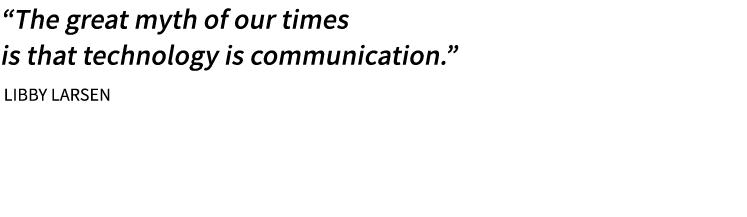 “The great myth of our times is that technology is communication.” Libby Larsen 