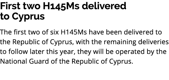 First two H145Ms delivered to Cyprus The first two of six H145Ms have been delivered to the Republic of Cyprus, with ...