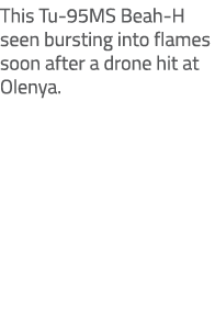 This Tu 95MS Beah H seen bursting into flames soon after a drone hit at Olenya. 