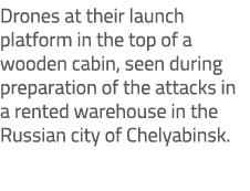 Drones at their launch platform in the top of a wooden cabin, seen during preparation of the attacks in a rented ware...