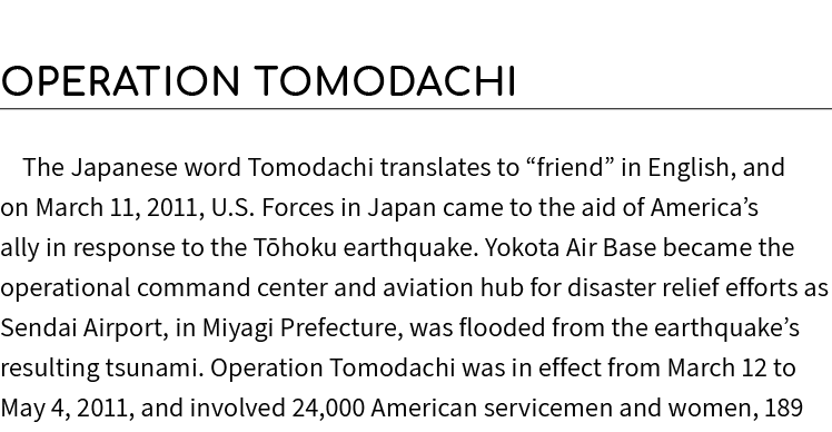 Operation Tomodachi The Japanese word Tomodachi translates to “friend” in English, and on March 11, 2011, U.S. Forces...