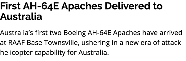 First AH 64E Apaches Delivered to Australia Australia’s first two Boeing AH 64E Apaches have arrived at RAAF Base Tow...