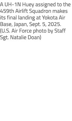 A UH 1N Huey assigned to the 459th Airlift Squadron makes its final landing at Yokota Air Base, Japan, Sept. 5, 2025....