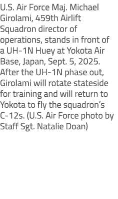 U.S. Air Force Maj. Michael Girolami, 459th Airlift Squadron director of operations, stands in front of a UH 1N Huey ...