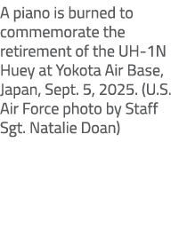 A piano is burned to commemorate the retirement of the UH 1N Huey at Yokota Air Base, Japan, Sept. 5, 2025. (U.S. Air...