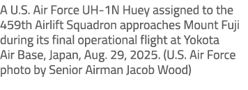A U.S. Air Force UH 1N Huey assigned to the 459th Airlift Squadron approaches Mount Fuji during its final operational...