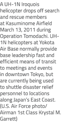 A UH 1N Iroquois helicopter drops off search and rescue members at Kasuminome Airfield March 13, 2011 during Operatio...