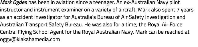 Mark Ogden has been in aviation since a teenager. An ex Australian Navy pilot instructor and instrument examiner on a...