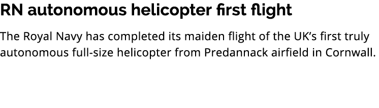 RN autonomous helicopter first flight The Royal Navy has completed its maiden flight of the UK’s first truly autonomo...