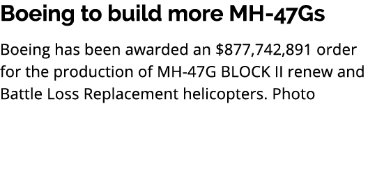 Boeing to build more MH 47Gs Boeing has been awarded an $877,742,891 order for the production of MH 47G BLOCK II rene...