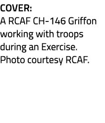 Cover: A RCAF CH 146 Griffon working with troops during an Exercise. Photo courtesy RCAF.