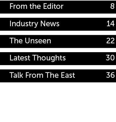 From the Editor 8 Industry News 14 The Unseen 22 Latest Thoughts 30 Talk From The East 36
