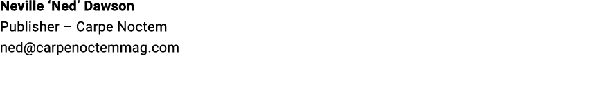 Neville ‘Ned’ Dawson Publisher – Carpe Noctem ned@carpenoctemmag.com