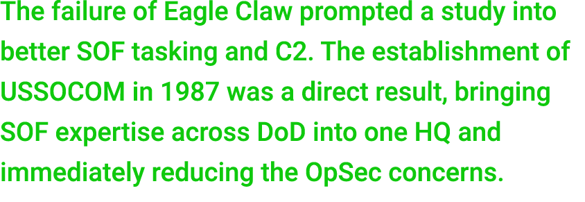 The failure of Eagle Claw prompted a study into better SOF tasking and C2. The establishment of USSOCOM in 1987 was a...