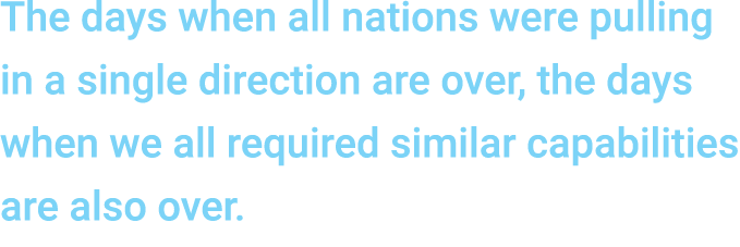 The days when all nations were pulling in a single direction are over, the days when we all required similar capabili...