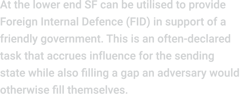At the lower end SF can be utilised to provide Foreign Internal Defence (FID) in support of a friendly government. Th...