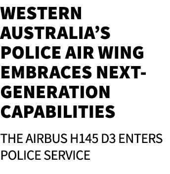 Western Australia’s Police Air Wing Embraces Next Generation Capabilities The Airbus H145 D3 enters police service